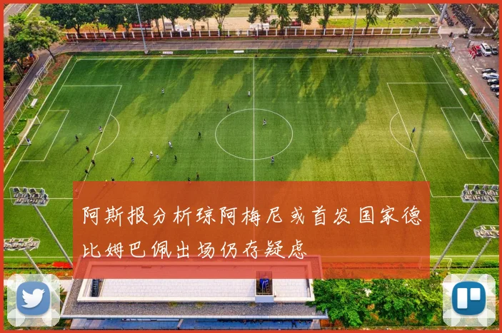 阿斯报分析琼阿梅尼或首发国家德比姆巴佩出场仍存疑虑