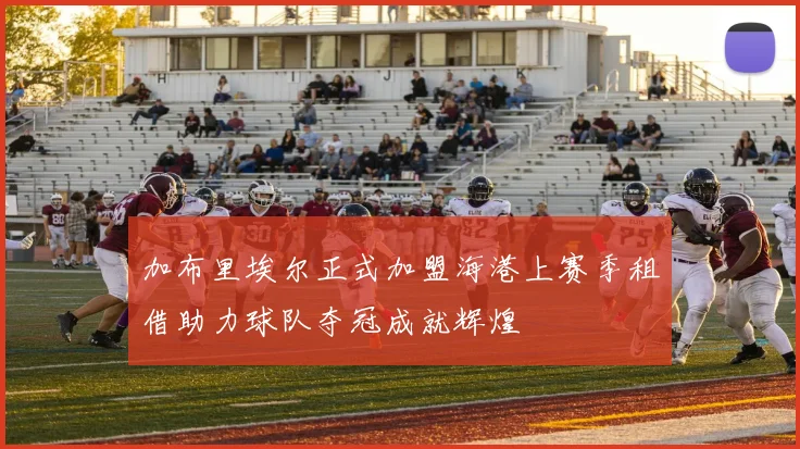 加布里埃尔正式加盟海港上赛季租借助力球队夺冠成就辉煌