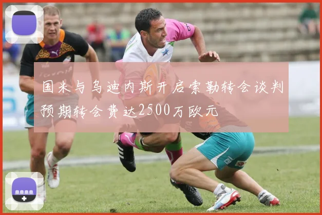 国米与乌迪内斯开启索勒转会谈判预期转会费达2500万欧元