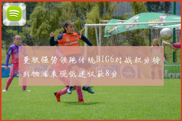 曼联强势领跑传统BIG6对战积分榜利物浦表现低迷仅获8分