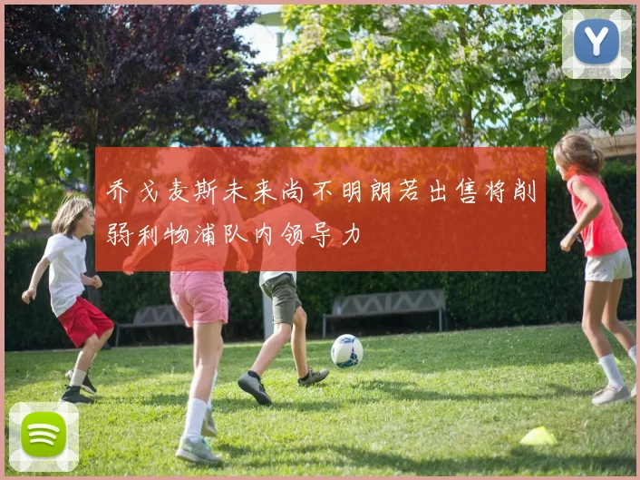 乔戈麦斯未来尚不明朗若出售将削弱利物浦队内领导力