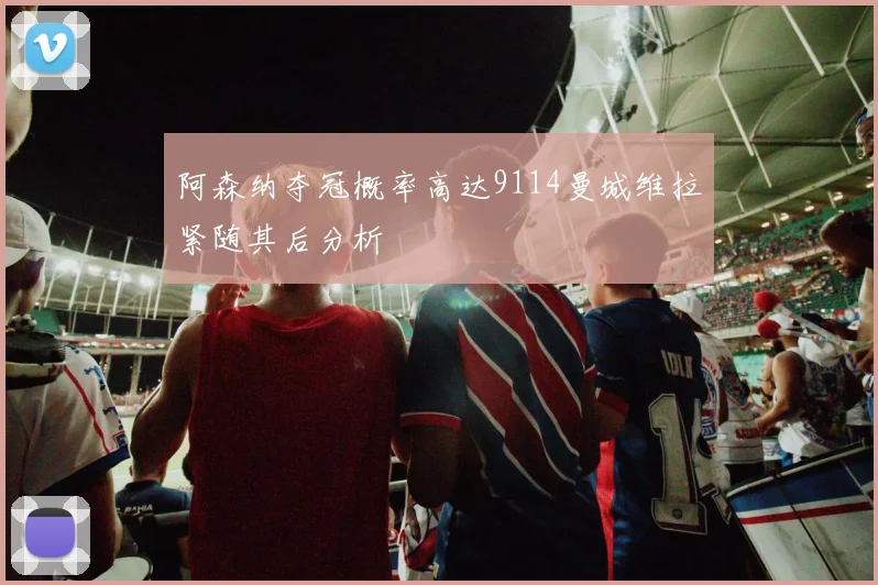 阿森纳夺冠概率高达9114曼城维拉紧随其后分析