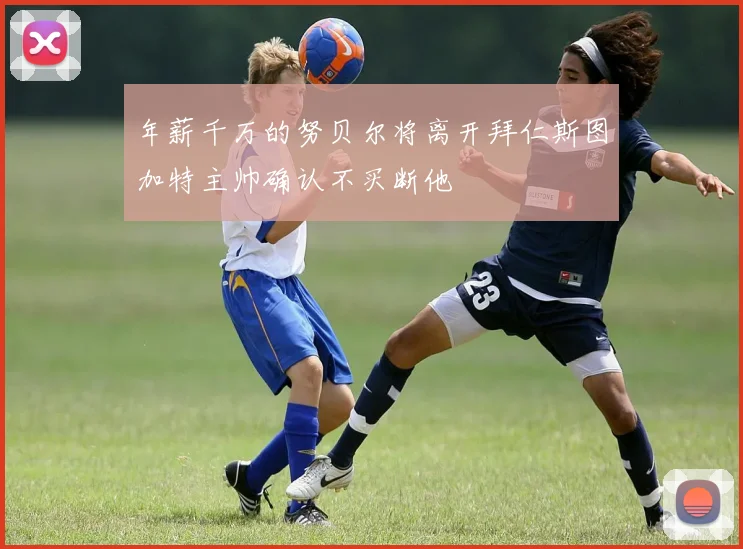 年薪千万的努贝尔将离开拜仁斯图加特主帅确认不买断他