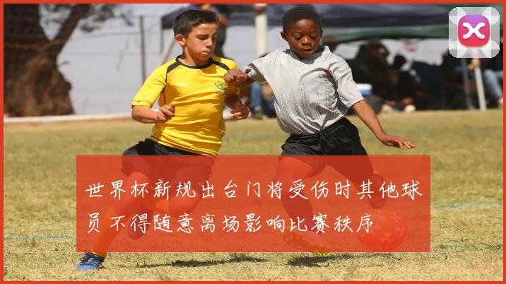 世界杯新规出台门将受伤时其他球员不得随意离场影响比赛秩序