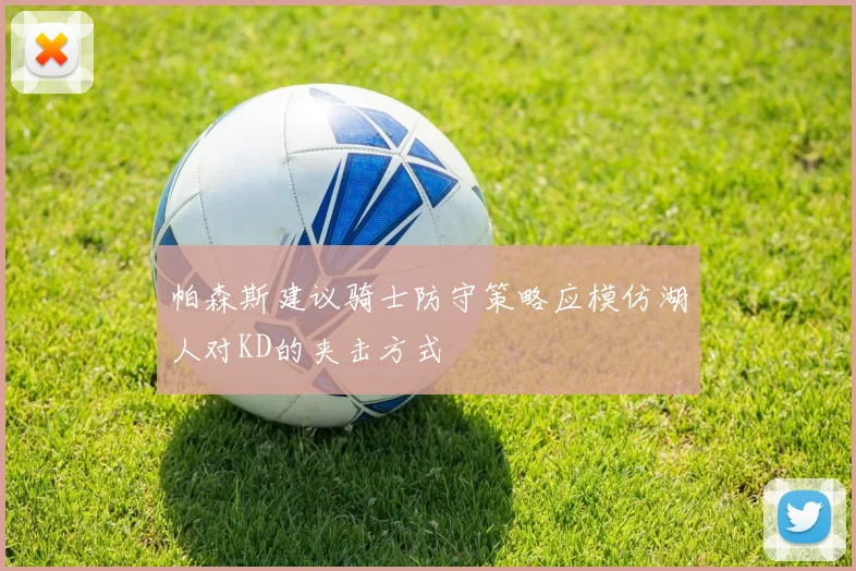 帕森斯建议骑士防守策略应模仿湖人对KD的夹击方式