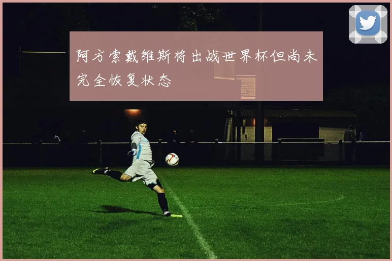 阿方索戴维斯将出战世界杯但尚未完全恢复状态