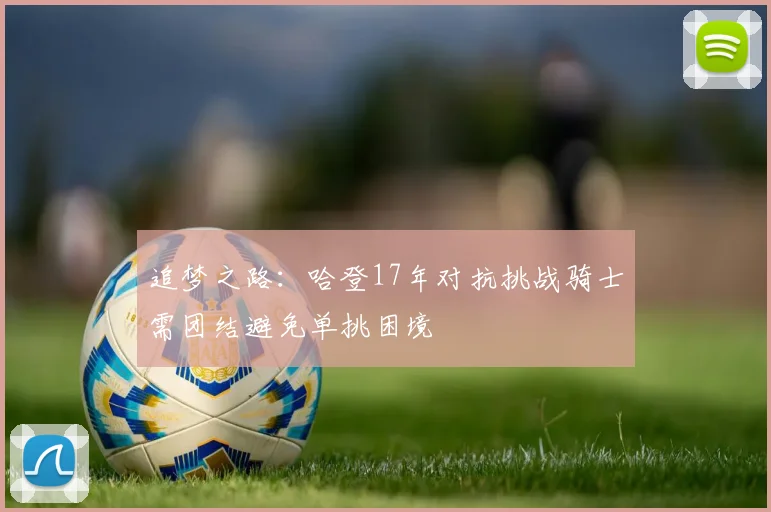 追梦之路：哈登17年对抗挑战骑士需团结避免单挑困境