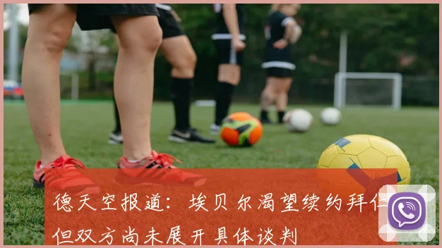 德天空报道：埃贝尔渴望续约拜仁但双方尚未展开具体谈判