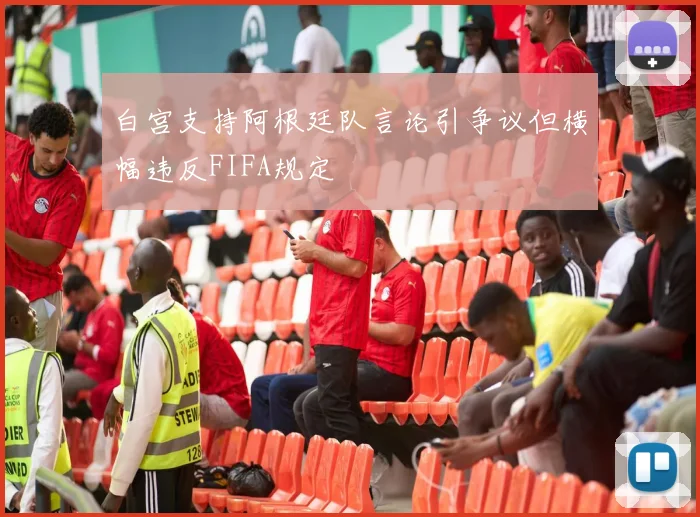 白宫支持阿根廷队言论引争议但横幅违反FIFA规定